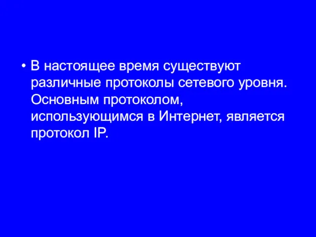 В настоящее время существуют различные протоколы сетевого уровня. Основным протоколом, использующимся в Интернет, является протокол IP.