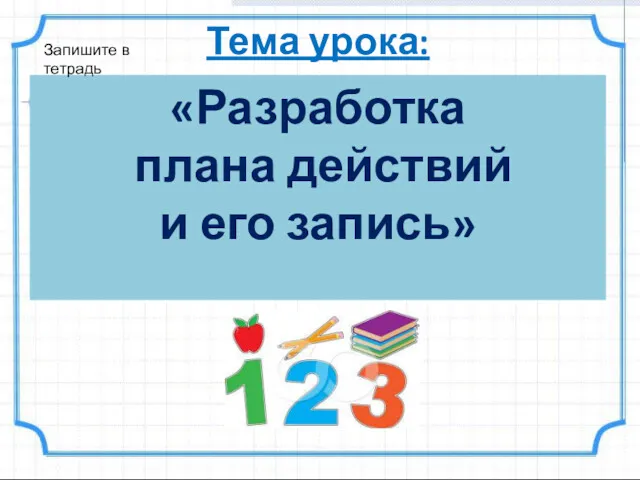 Тема урока: «Разработка плана действий и его запись» Запишите в тетрадь