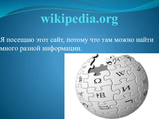 wikipedia.org Я посещаю этот сайт, потому что там можно найти много разной информации.