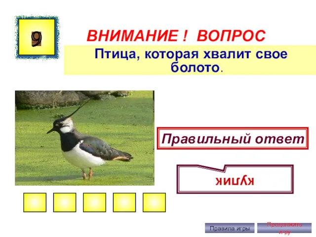 ВНИМАНИЕ ! ВОПРОС Птица, которая хвалит свое болото. 9 Правильный ответ кулик Правила игры Продолжить игру