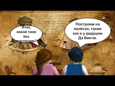 Итак, какой танк мы построим? Построим на колёсах, также как и у дедушки Да Винчи.