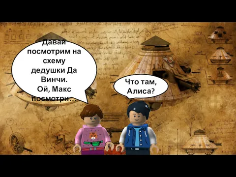 Давай посмотрим на схему дедушки Да Винчи. Ой, Макс посмотри… Что там, Алиса?