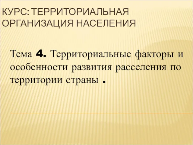 КУРС: ТЕРРИТОРИАЛЬНАЯ ОРГАНИЗАЦИЯ НАСЕЛЕНИЯ Тема 4. Территориальные факторы и особенности развития расселения по территории страны .