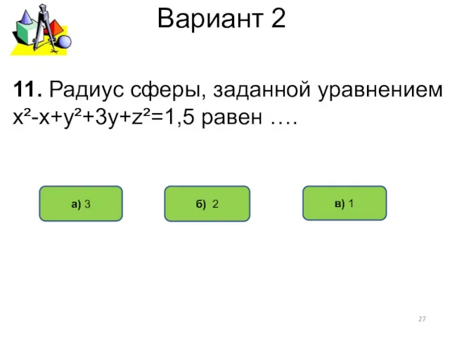 Вариант 2 б) 2 а) 3 в) 1 11. Радиус сферы, заданной уравнением х²-х+у²+3у+z²=1,5 равен ….