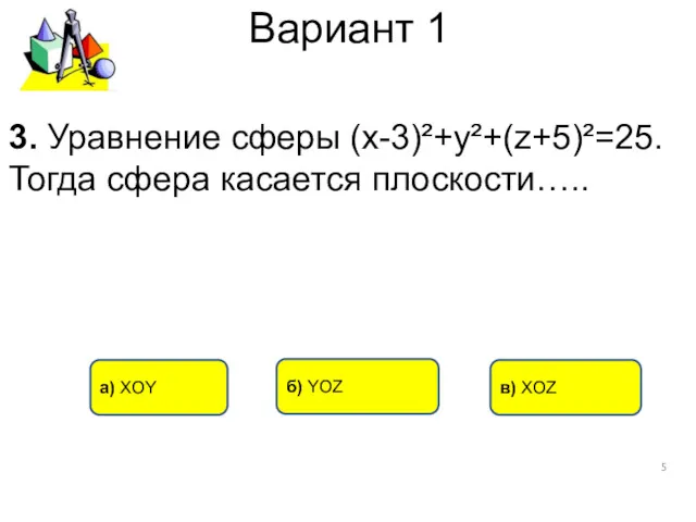 Вариант 1 а) XOY в) XOZ б) YOZ 3. Уравнение сферы (х-3)²+у²+(z+5)²=25. Тогда сфера касается плоскости…..