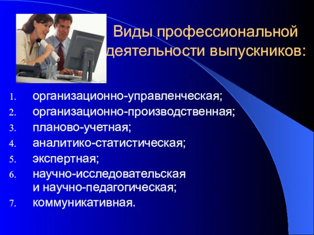 Виды профессиональной деятельности выпускников: организационно-управленческая; организационно-производственная; планово-учетная; аналитико-статистическая; экспертная; научно-исследовательская и научно-педагогическая; коммуникативная.