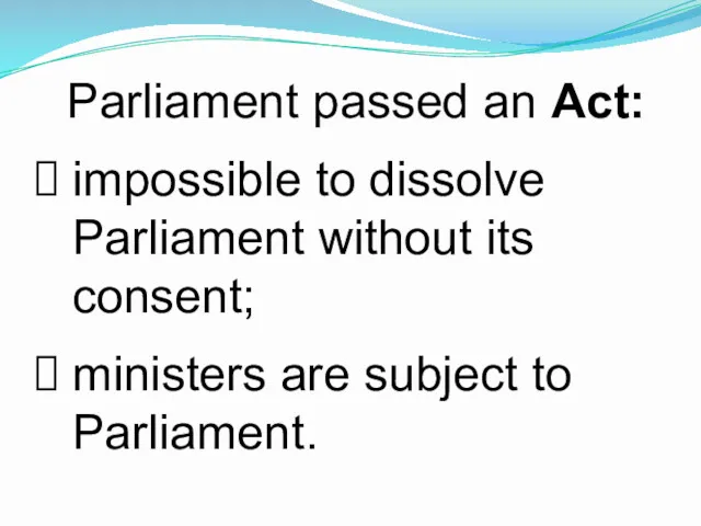 Parliament passed an Act: impossible to dissolve Parliament without its consent; ministers are subject to Parliament.