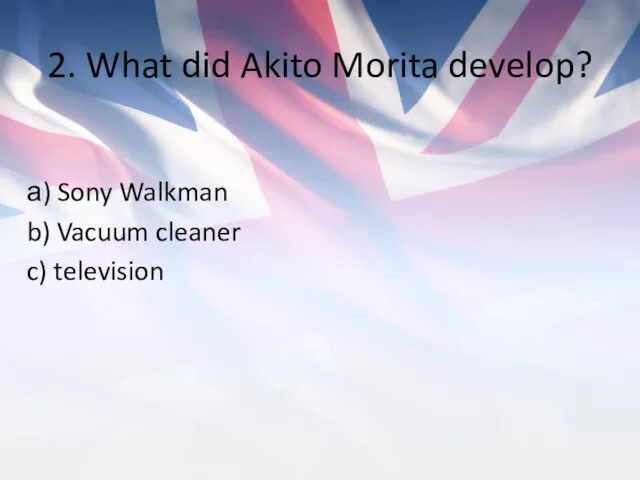 2. What did Akito Morita develop? а) Sony Walkman b) Vacuum cleaner c) television