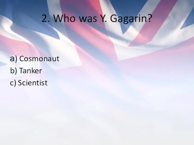 2. Who was Y. Gagarin? а) Cosmonaut b) Tanker c) Scientist