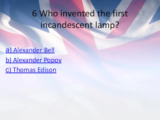 6 Who invented the first incandescent lamp? а) Alexander Bell b) Alexander Popov с) Thomas Edison