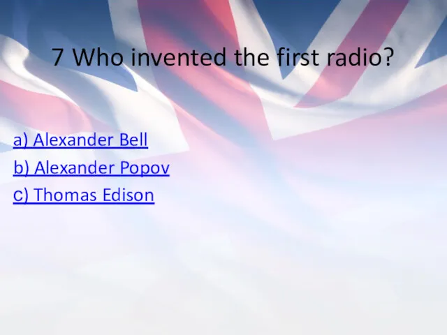 7 Who invented the first radio? a) Alexander Bell b) Alexander Popov с) Thomas Edison