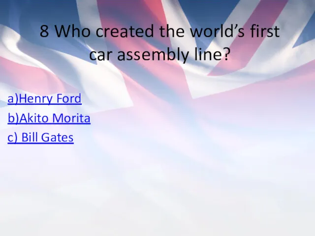 8 Who created the world’s first car assembly line? a)Henry Ford b)Akito Morita c) Bill Gates