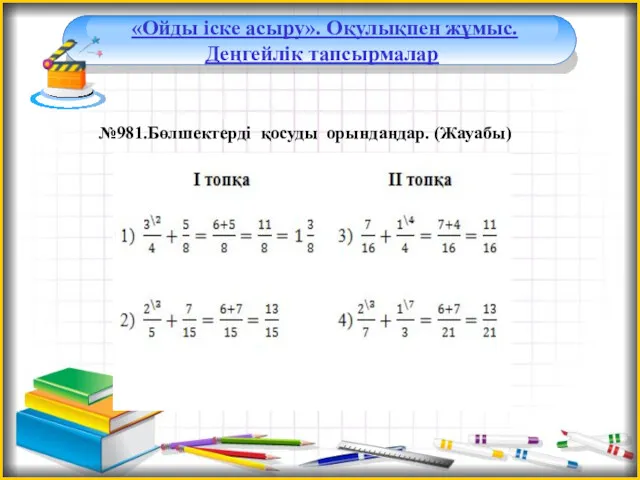 «Ойды іске асыру». Оқулықпен жұмыс. Деңгейлік тапсырмалар №981.Бөлшектерді қосуды орындаңдар. (Жауабы)