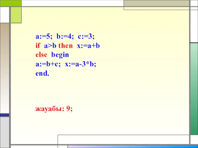 а:=5; b:=4; c:=3; if a>b then x:=a+b else begin а:=b+c; x:=a-3*b; end. жауабы: 9;