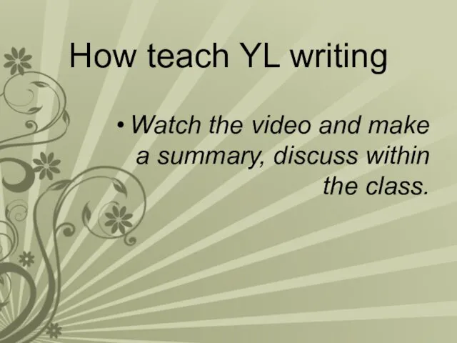 How teach YL writing Watch the video and make a summary, discuss within the class.