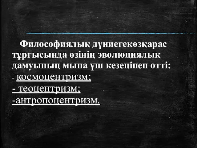 Философиялық дүниегекөзқарас тұрғысында өзінің эволюциялық дамуының мына үш кезеңінен өтті: - космоцентризм; - теоцентризм; -антропоцентризм.