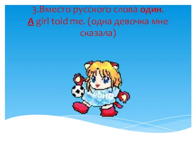 3.Вместо русского слова один. A girl told me. (одна девочка мне сказала)