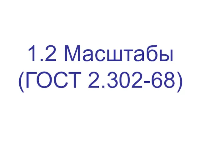 1.2 Масштабы (ГОСТ 2.302-68)