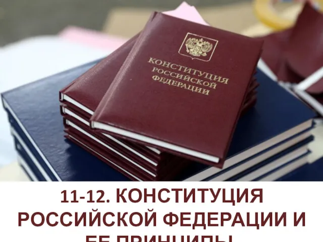 11-12. КОНСТИТУЦИЯ РОССИЙСКОЙ ФЕДЕРАЦИИ И ЕЕ ПРИНЦИПЫ.