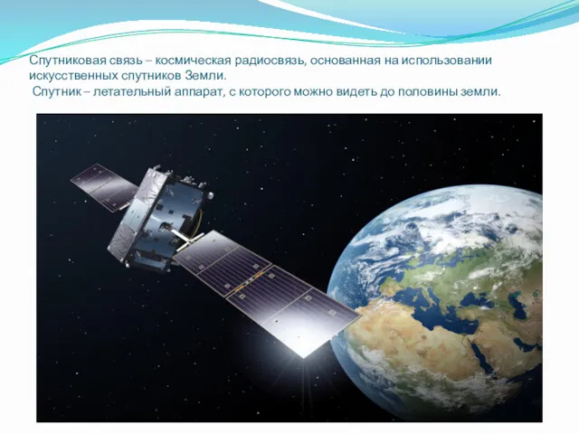 Спутниковая связь – космическая радиосвязь, основанная на использовании искусственных спутников Земли. Спутник –