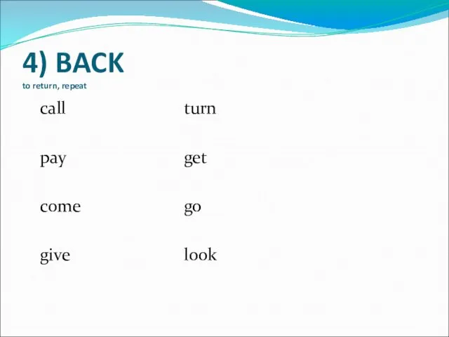 4) BACK to return, repeat call turn pay get come go give look