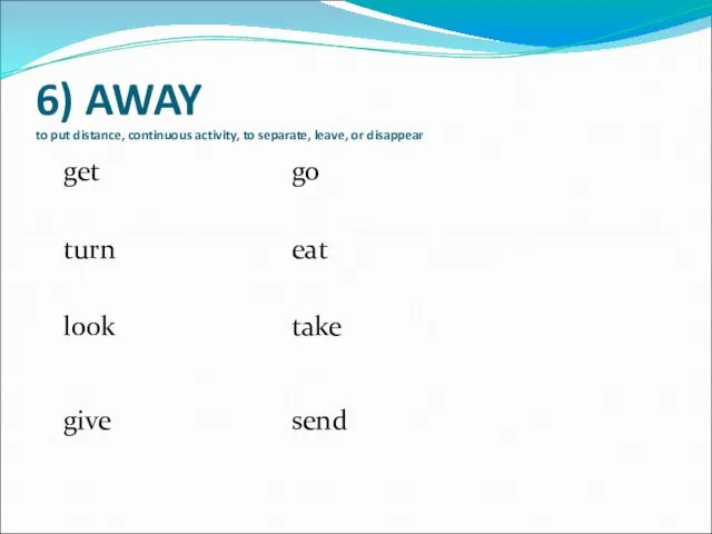 6) AWAY to put distance, continuous activity, to separate, leave,