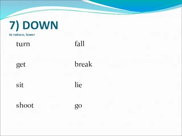 7) DOWN to reduce, lower turn fall get break sit lie shoot go