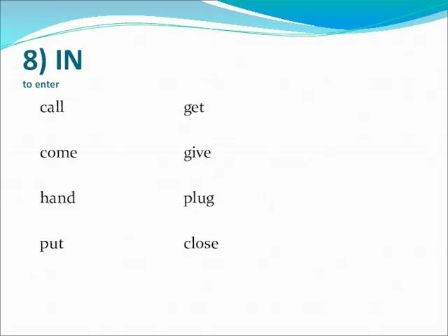 8) IN to enter call get come give hand plug put close
