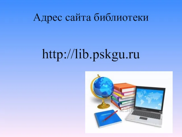 Адрес сайта библиотеки http://lib.pskgu.ru