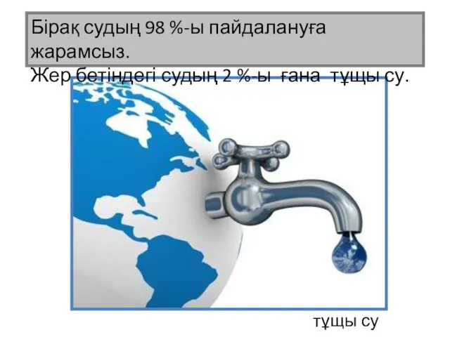 тұщы су Бірақ судың 98 %-ы пайдалануға жарамсыз. Жер бетіндегі судың 2 %-ы ғана тұщы су.