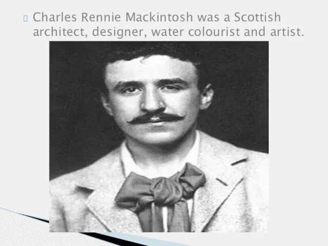 Charles Rennie Mackintosh was a Scottish architect, designer, water colourist and artist.