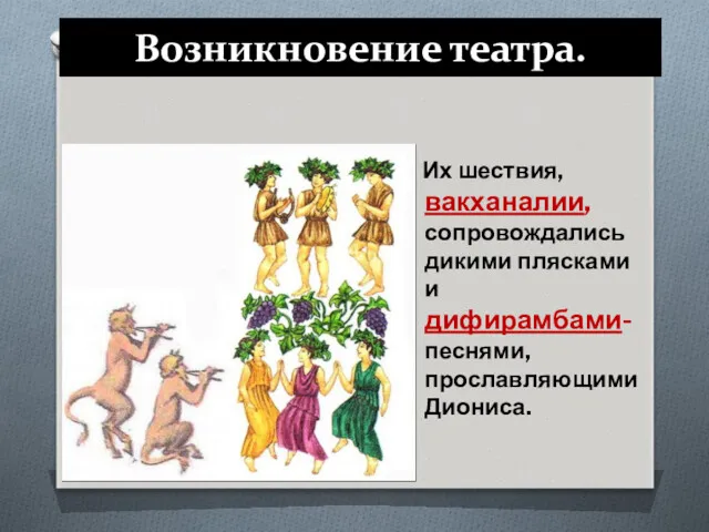 Их шествия, вакханалии, сопровождались дикими плясками и дифирамбами- песнями, прославляющими Диониса. Возникновение театра.