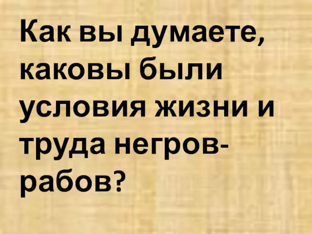 Как вы думаете, каковы были условия жизни и труда негров-рабов?