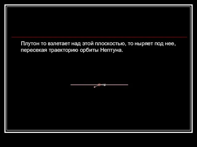 Плутон то взлетает над этой плоскостью, то ныряет под нее, пересекая траекторию орбиты Нептуна.