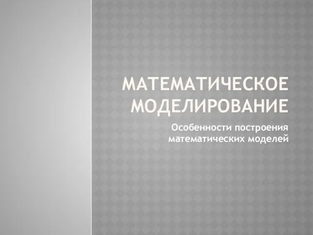 Особенности построения математических моделей МАТЕМАТИЧЕСКОЕ МОДЕЛИРОВАНИЕ