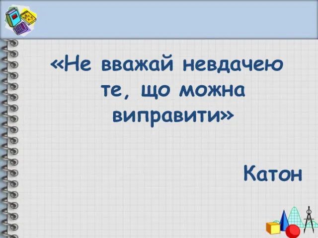 «Не вважай невдачею те, що можна виправити» Катон