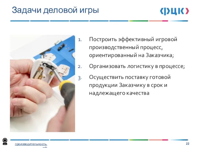 Построить эффективный игровой производственный процесс, ориентированный на Заказчика; Организовать логистику