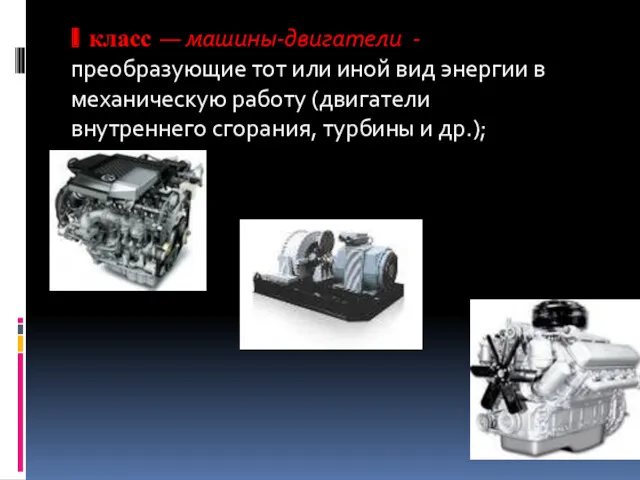 I класс — машины-двигатели -преобразующие тот или иной вид энергии в механическую работу