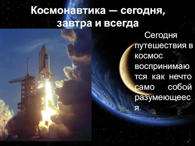 Космонавтика — сегодня, завтра и всегда Сегодня путешествия в космос воспринимаются как нечто само собой разумеющееся.