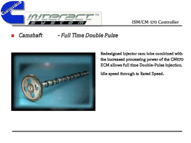 Camshaft - Full Time Double Pulse Redesigned injector cam lobe combined with the