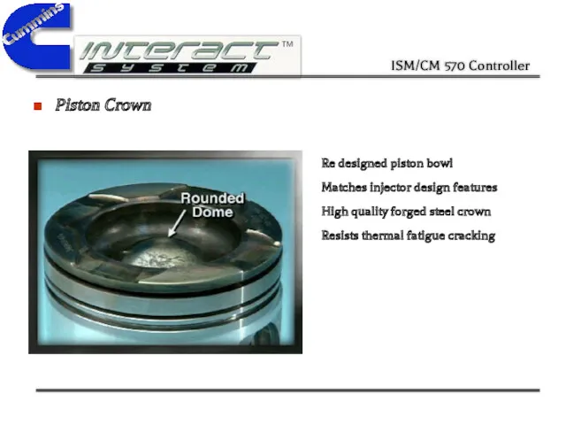 Piston Crown Re designed piston bowl Matches injector design features High quality forged