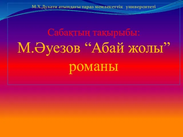 М.Х.Дулати атындағы тараз мемлекеттік университеті Сабақтың тақырыбы: М.Әуезов “Абай жолы” романы