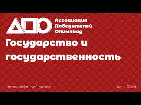 Государство и государственность Ассоциация Победителей Олимпиад Милорадов Виктор Андреевич Дата : 13.09.18