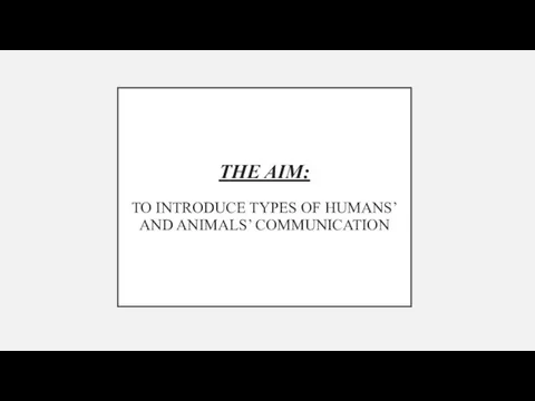 THE AIM: TO INTRODUCE TYPES OF HUMANS’ AND ANIMALS’ COMMUNICATION