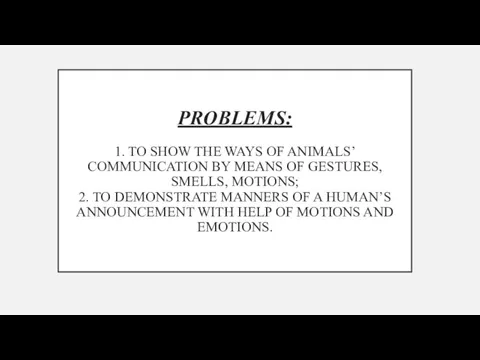 PROBLEMS: 1. TO SHOW THE WAYS OF ANIMALS’ COMMUNICATION BY