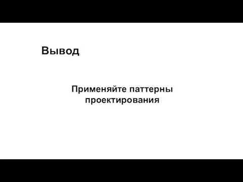 Вывод Применяйте паттерны проектирования