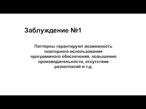 Заблуждение №1 Паттерны гарантируют возможность повторного использования программного обеспечения, повышение производительности, отсутствие разногласий и т.д.