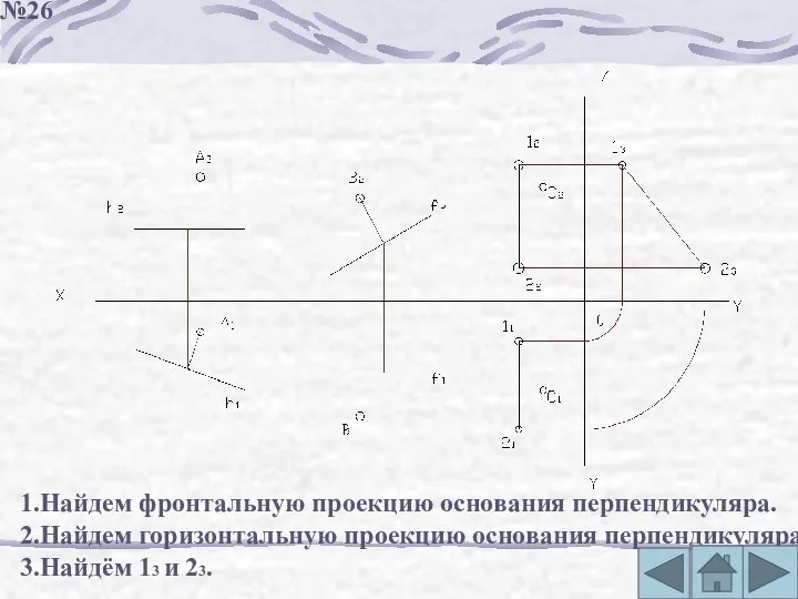 1.Найдем фронтальную проекцию основания перпендикуляра. 2.Найдем горизонтальную проекцию основания перпендикуляра 3.Найдём 13 и 23. №26