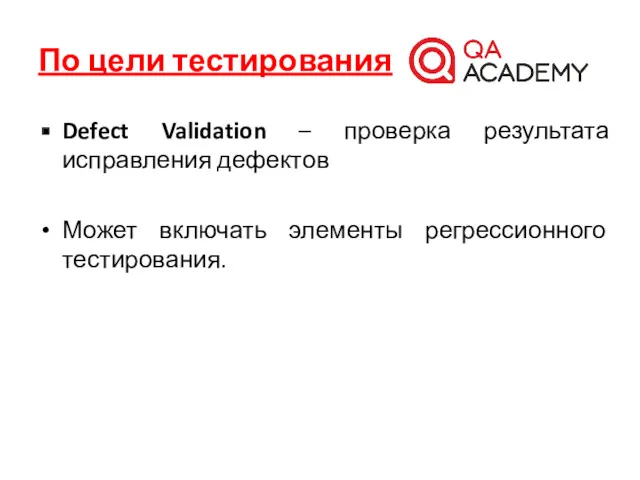 По цели тестирования Defect Validation – проверка результата исправления дефектов Может включать элементы регрессионного тестирования.