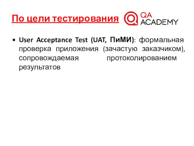 По цели тестирования User Acceptance Test (UAT, ПиМИ): формальная проверка приложения (зачастую заказчиком), сопровождаемая протоколированием результатов